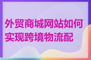 外贸商城网站如何实现跨境物流配送