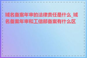 域名备案年审的法律责任是什么_域名备案年审和工信部备案有什么区别