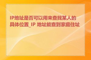 IP地址是否可以用来查找某人的具体位置_IP 地址能查到家庭住址吗
