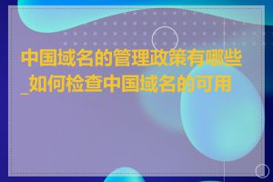 中国域名的管理政策有哪些_如何检查中国域名的可用性