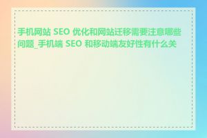 手机网站 SEO 优化和网站迁移需要注意哪些问题_手机端 SEO 和移动端友好性有什么关系