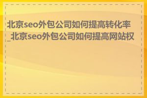 北京seo外包公司如何提高转化率_北京seo外包公司如何提高网站权重