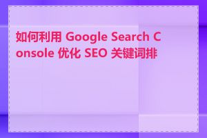 如何利用 Google Search Console 优化 SEO 关键词排名