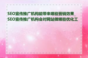 SEO宣传推广机构能带来哪些营销效果_SEO宣传推广机构会对网站做哪些优化工作