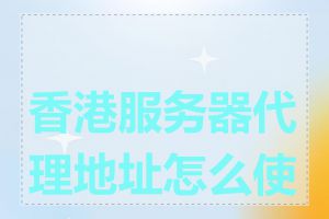 香港服务器代理地址怎么使用