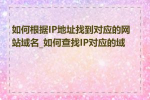 如何根据IP地址找到对应的网站域名_如何查找IP对应的域名