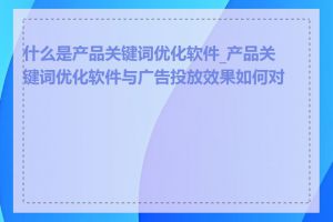 什么是产品关键词优化软件_产品关键词优化软件与广告投放效果如何对比