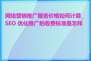 网络营销推广服务价格如何计算_SEO 优化推广的收费标准是怎样的