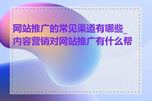 网站推广的常见渠道有哪些_内容营销对网站推广有什么帮助