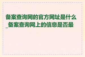 备案查询网的官方网址是什么_备案查询网上的信息是否最新