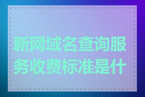 新网域名查询服务收费标准是什么