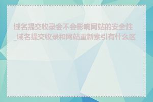 域名提交收录会不会影响网站的安全性_域名提交收录和网站重新索引有什么区别