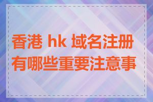 香港 hk 域名注册有哪些重要注意事项