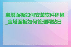 宝塔面板如何安装软件环境_宝塔面板如何管理网站日志