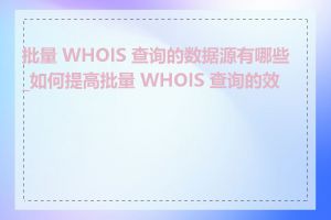 批量 WHOIS 查询的数据源有哪些_如何提高批量 WHOIS 查询的效率