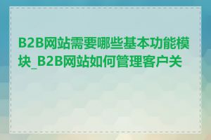 B2B网站需要哪些基本功能模块_B2B网站如何管理客户关系