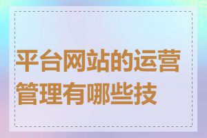 平台网站的运营管理有哪些技巧
