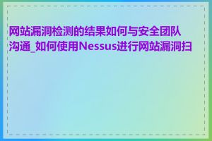 网站漏洞检测的结果如何与安全团队沟通_如何使用Nessus进行网站漏洞扫描