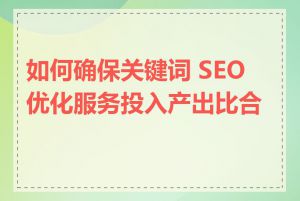 如何确保关键词 SEO 优化服务投入产出比合理