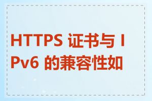 HTTPS 证书与 IPv6 的兼容性如何