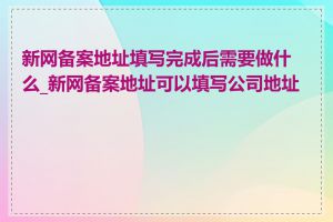 新网备案地址填写完成后需要做什么_新网备案地址可以填写公司地址吗