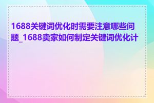 1688关键词优化时需要注意哪些问题_1688卖家如何制定关键词优化计划