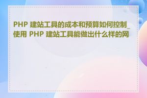 PHP 建站工具的成本和预算如何控制_使用 PHP 建站工具能做出什么样的网站