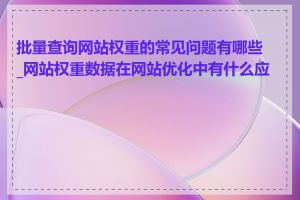 批量查询网站权重的常见问题有哪些_网站权重数据在网站优化中有什么应用