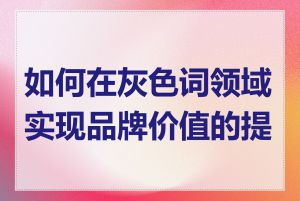 如何在灰色词领域实现品牌价值的提升