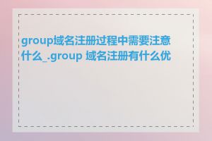 group域名注册过程中需要注意什么_.group 域名注册有什么优势