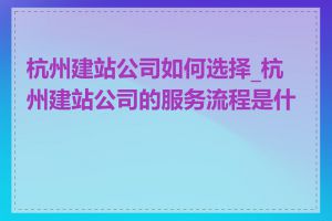 杭州建站公司如何选择_杭州建站公司的服务流程是什么