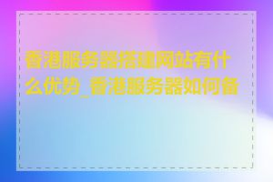 香港服务器搭建网站有什么优势_香港服务器如何备案