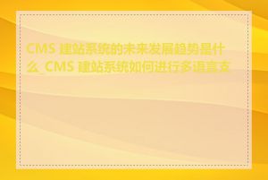 CMS 建站系统的未来发展趋势是什么_CMS 建站系统如何进行多语言支持