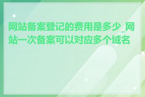 网站备案登记的费用是多少_网站一次备案可以对应多个域名吗