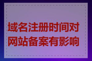域名注册时间对网站备案有影响吗