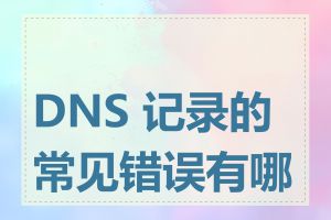 DNS 记录的常见错误有哪些
