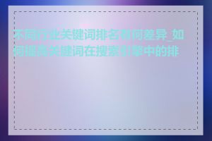 不同行业关键词排名有何差异_如何提高关键词在搜索引擎中的排名