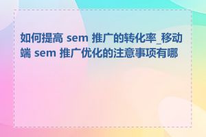 如何提高 sem 推广的转化率_移动端 sem 推广优化的注意事项有哪些