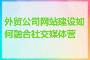 外贸公司网站建设如何融合社交媒体营销