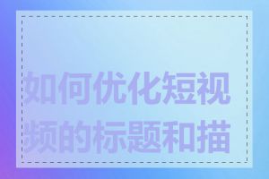 如何优化短视频的标题和描述