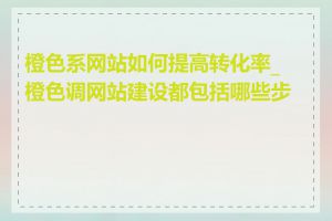 橙色系网站如何提高转化率_橙色调网站建设都包括哪些步骤