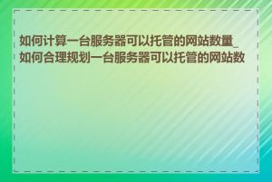 如何计算一台服务器可以托管的网站数量_如何合理规划一台服务器可以托管的网站数量