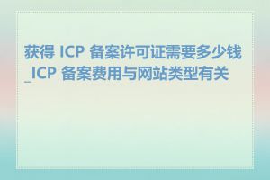 获得 ICP 备案许可证需要多少钱_ICP 备案费用与网站类型有关吗