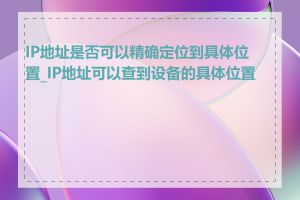 IP地址是否可以精确定位到具体位置_IP地址可以查到设备的具体位置吗