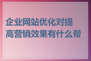 企业网站优化对提高营销效果有什么帮助