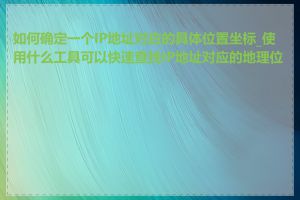 如何确定一个IP地址对应的具体位置坐标_使用什么工具可以快速查找IP地址对应的地理位置