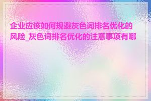 企业应该如何规避灰色词排名优化的风险_灰色词排名优化的注意事项有哪些
