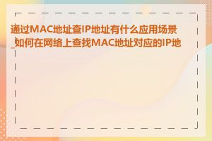 通过MAC地址查IP地址有什么应用场景_如何在网络上查找MAC地址对应的IP地址