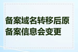 备案域名转移后原备案信息会变更吗