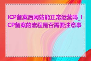 ICP备案后网站能正常运营吗_ICP备案的流程是否需要注意事项